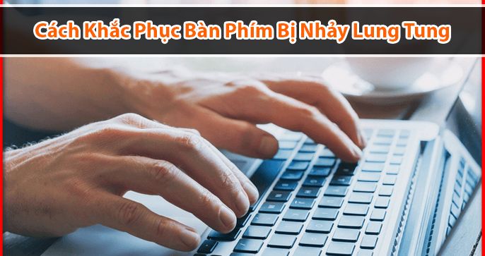 Cách khắc phục bàn phím máy tính bị lỗi nhảy lung tung dành cho bạn