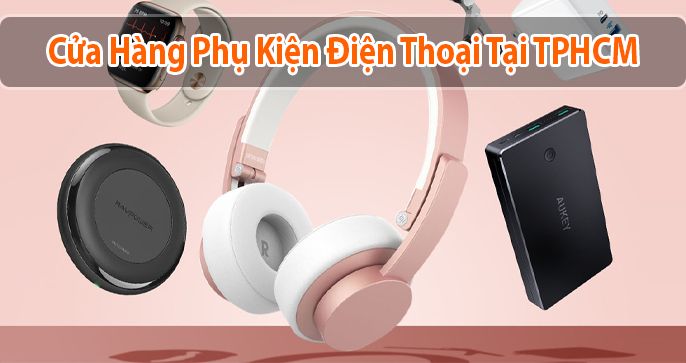 Top 5 cửa hàng phụ kiện điện thoại độc đáo, mới lạ ở TPHCM