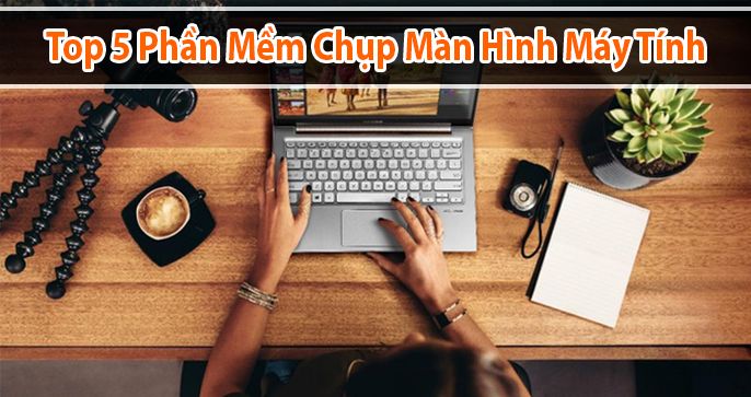 Top 5 phần mềm chụp màn hình máy tính miễn phí