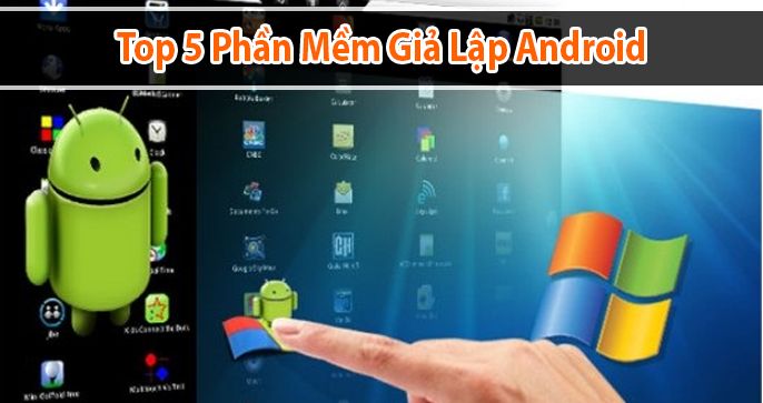Top 5 phần mềm giả lập android trên máy tính được yêu thích nhất