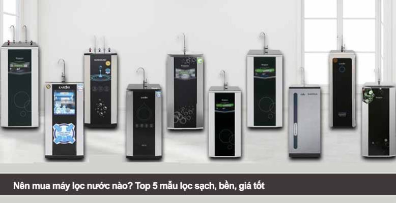 Nên mua máy lọc nước nào? Top 5 mẫu lọc sạch, bền, giá tốt