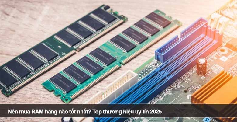 Nên mua RAM hãng nào tốt nhất? Top thương hiệu uy tín 2025 