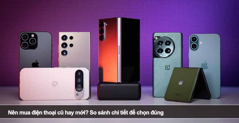 Nên mua điện thoại cũ hay mới? So sánh chi tiết để chọn đúng 
