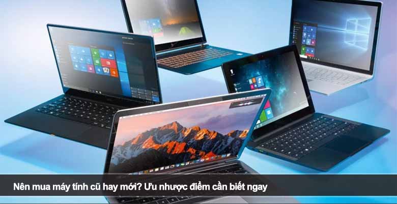 Nên mua máy tính cũ hay mới? Ưu nhược điểm cần biết ngay 