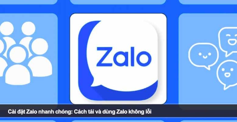 Cài đặt Zalo nhanh chóng: Cách tải và dùng Zalo không lỗi
