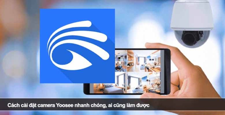 Cách cài đặt camera Yoosee nhanh chóng, ai cũng làm được