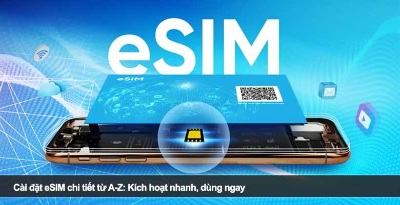 Cài đặt eSIM chi tiết từ A-Z: Kích hoạt nhanh, dùng ngay 